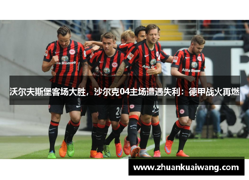 沃尔夫斯堡客场大胜，沙尔克04主场遭遇失利：德甲战火再燃
