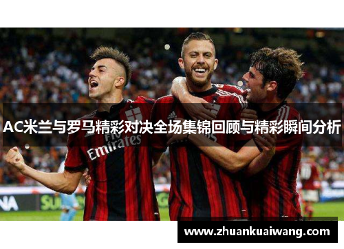 AC米兰与罗马精彩对决全场集锦回顾与精彩瞬间分析