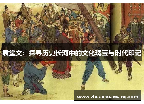 袁堂文：探寻历史长河中的文化瑰宝与时代印记