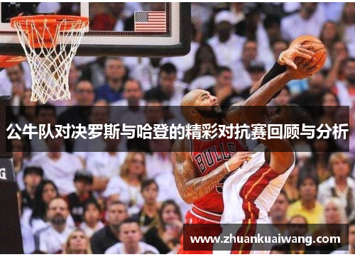公牛队对决罗斯与哈登的精彩对抗赛回顾与分析